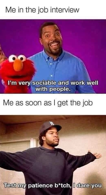 (Happy guy with Elmo) Me in the job interview I'm very sociable and work well with people. (Guy who’s ready to fight). Me as soon as I get the job Test my patience b*tch, I dare you