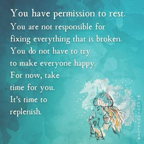 "You have permission to rest. You are not responsible for fixing everything that is broken. You do not have to try to make everyone happy. For now, take time for you. It’s time to ii replenish."