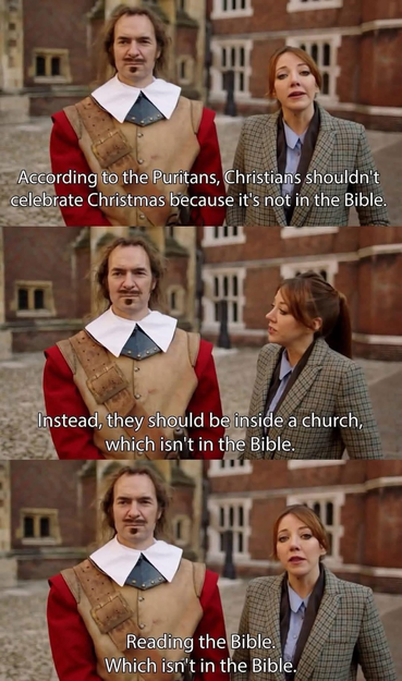 According to the Puritans, Christians shouldn't celebrate Christmas because it's not in the Bible. Instead, they should be inside a church, which isn't in the Bible. Reading the Bible. Which isn't in the Bible.