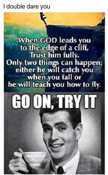 I double dare you … When GOD leads you to the edge of a cliff, Trust him fully. Only two things can happen; either he will catch you when you fall or he will teach you how to fly. (Guy drinking a cup of coffee) GO ON, TRY IT