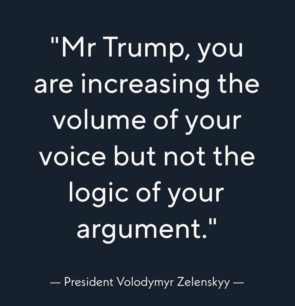 "Mr Trump, you are increasing the volume of your voice but not the logic of your argument.” - President Volodymyr Zelenskyy